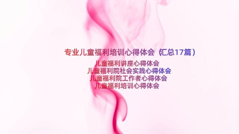 专业儿童福利培训心得体会（汇总17篇）