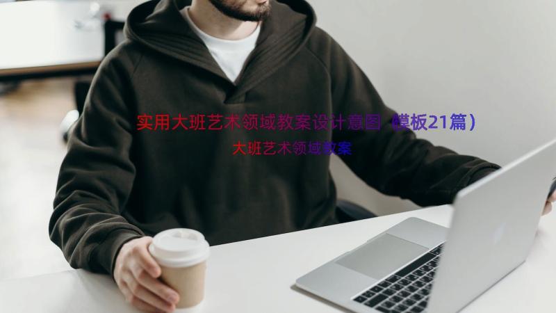 实用大班艺术领域教案设计意图（模板21篇）