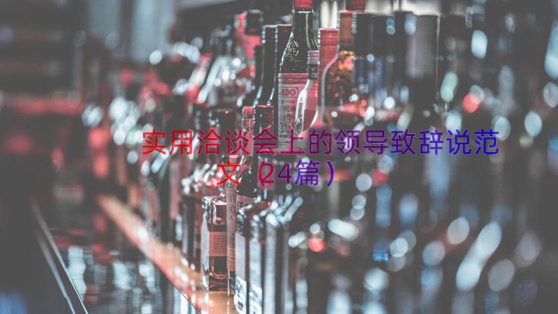 实用洽谈会上的领导致辞说范文（24篇）