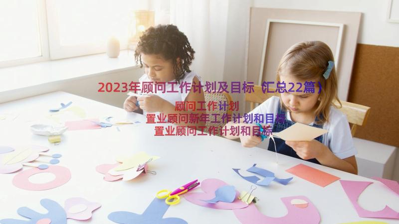 2023年顾问工作计划及目标（汇总22篇）