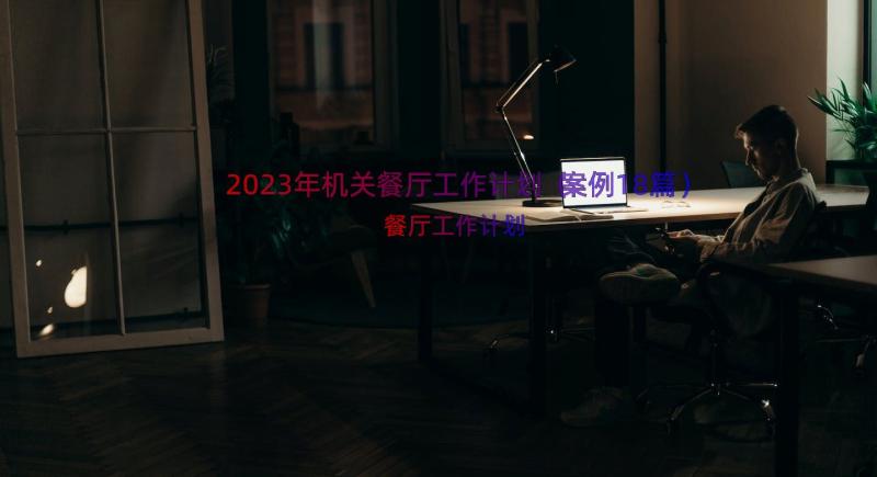 2023年机关餐厅工作计划（案例18篇）