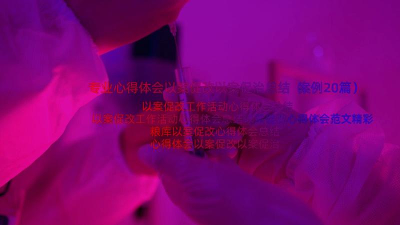 专业心得体会以案促改以案促治总结（案例20篇）