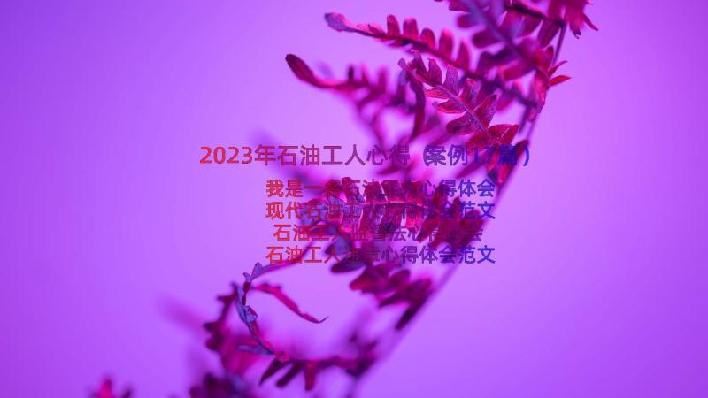 2023年石油工人心得（案例17篇）