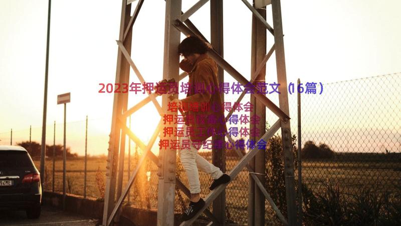 2023年押运员培训心得体会范文（16篇）