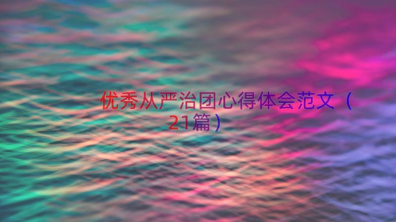 优秀从严治团心得体会范文（21篇）