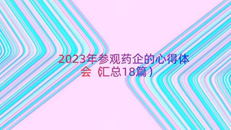 2023年参观药企的心得体会（汇总18篇）