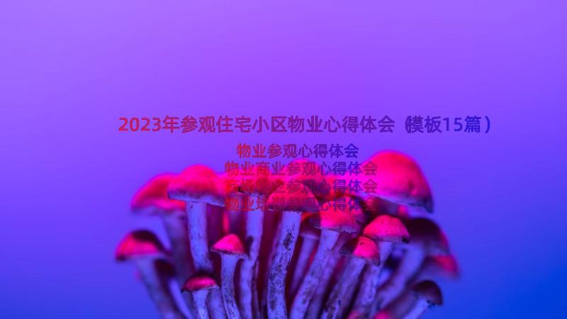 2023年参观住宅小区物业心得体会（模板15篇）