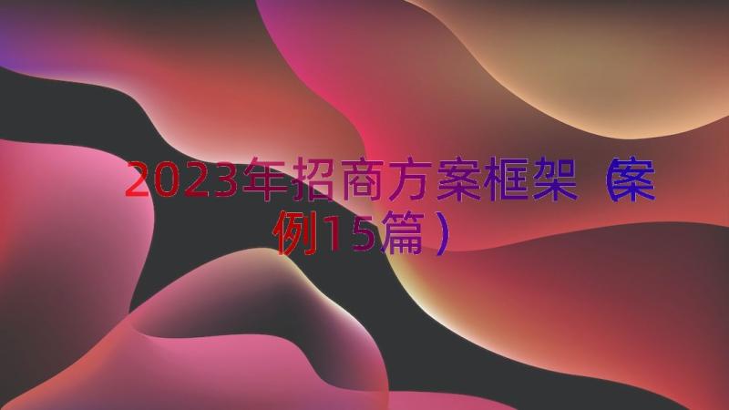 2023年招商方案框架（案例15篇）