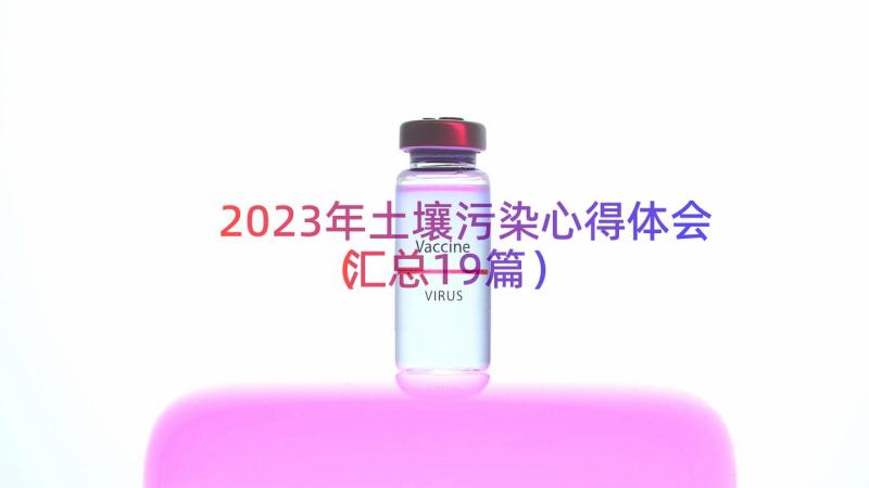 2023年土壤污染心得体会（汇总19篇）