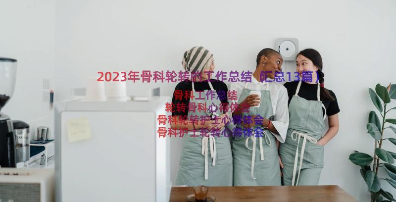 2023年骨科轮转的工作总结（汇总13篇）