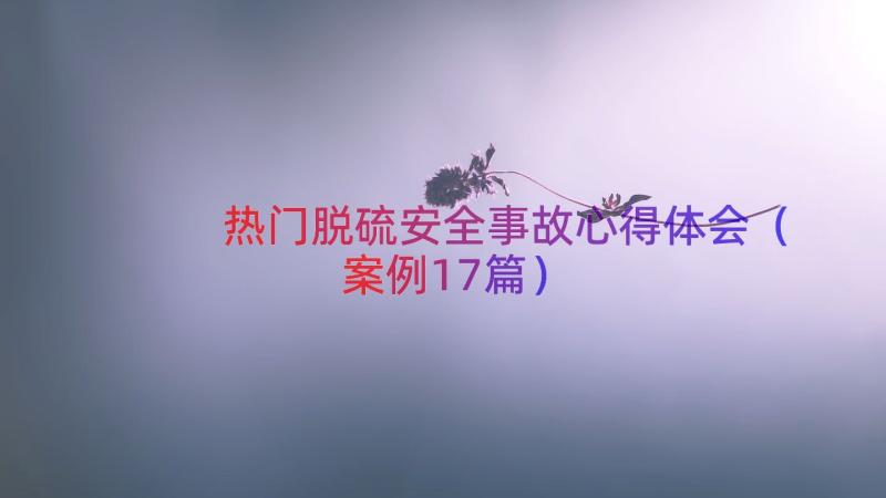 热门脱硫安全事故心得体会（案例17篇）