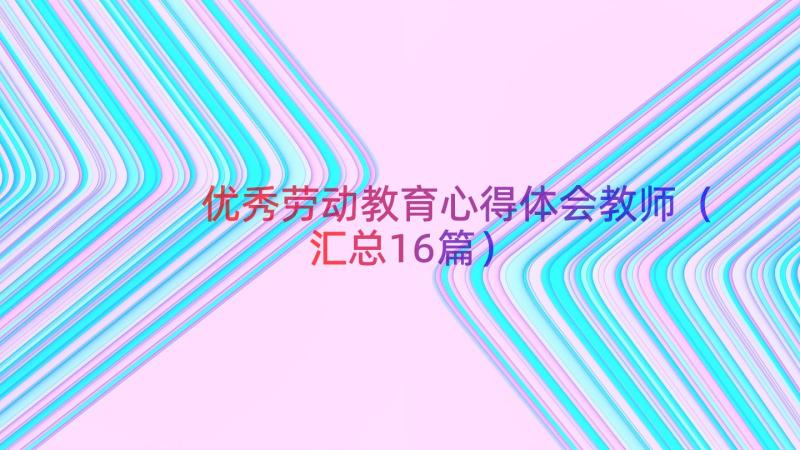 优秀劳动教育心得体会教师（汇总16篇）