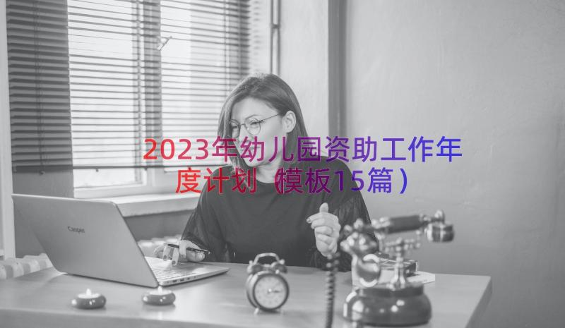 2023年幼儿园资助工作年度计划（模板15篇）