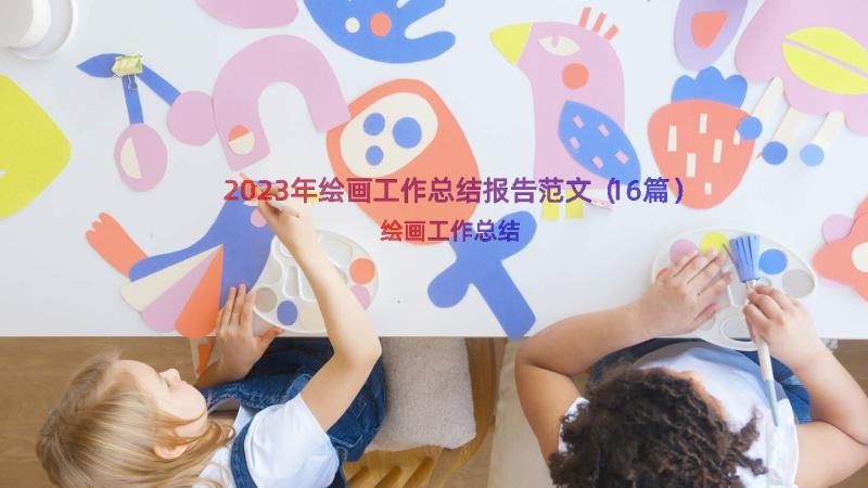 2023年绘画工作总结报告范文（16篇）