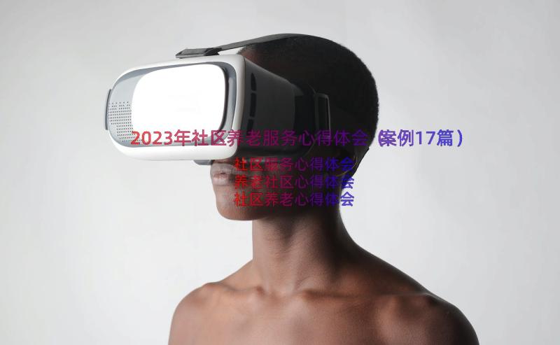 2023年社区养老服务心得体会（案例17篇）