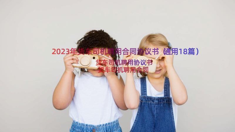 2023年货车司机聘用合同协议书（通用18篇）