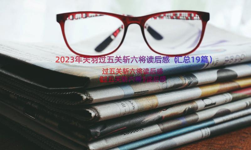 2023年关羽过五关斩六将读后感（汇总19篇）