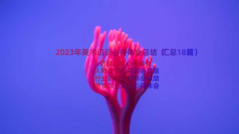 2023年美术访谈心得体会总结（汇总18篇）