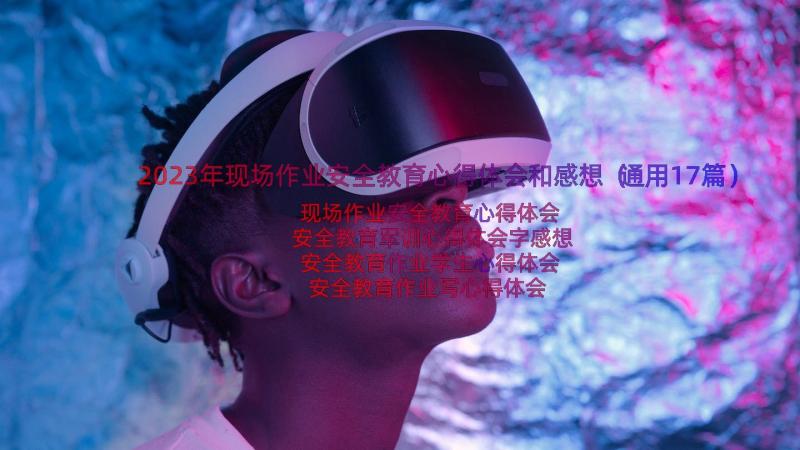 2023年现场作业安全教育心得体会和感想（通用17篇）