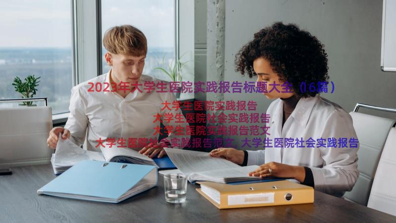 2023年大学生医院实践报告标题大全（16篇）