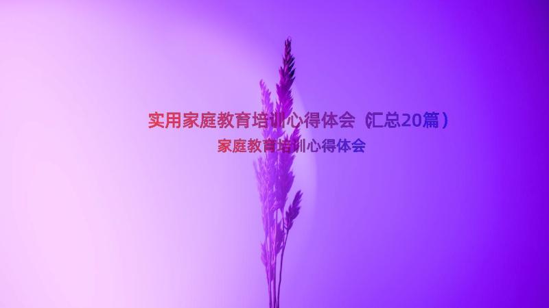 实用家庭教育培训心得体会（汇总20篇）