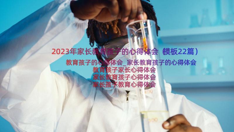 2023年家长教育孩子的心得体会（模板22篇）