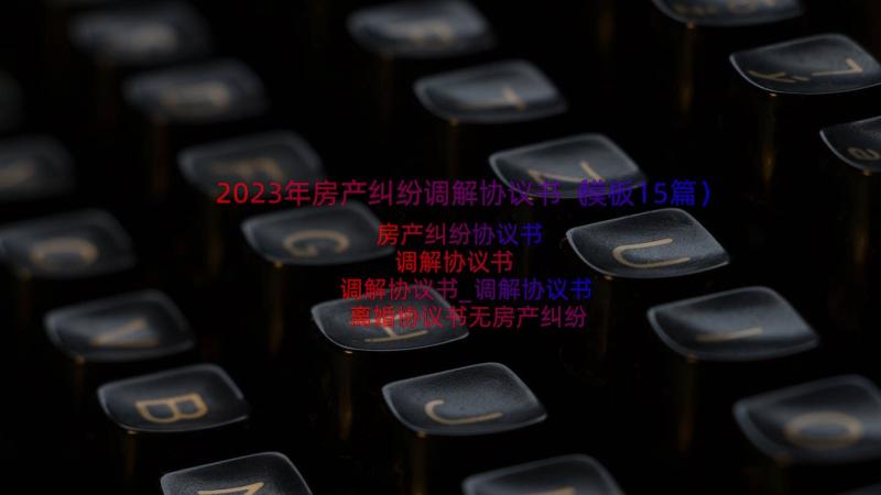 2023年房产纠纷调解协议书（模板15篇）