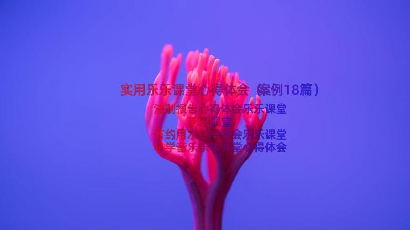 实用乐乐课堂心得体会（案例18篇）