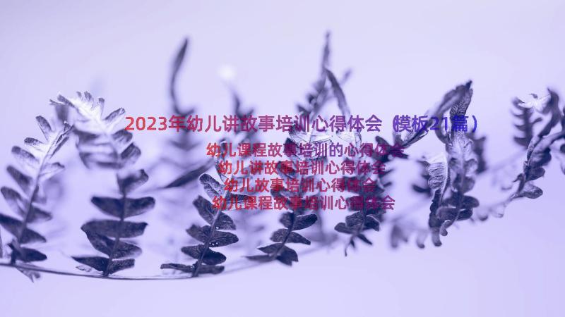 2023年幼儿讲故事培训心得体会（模板21篇）