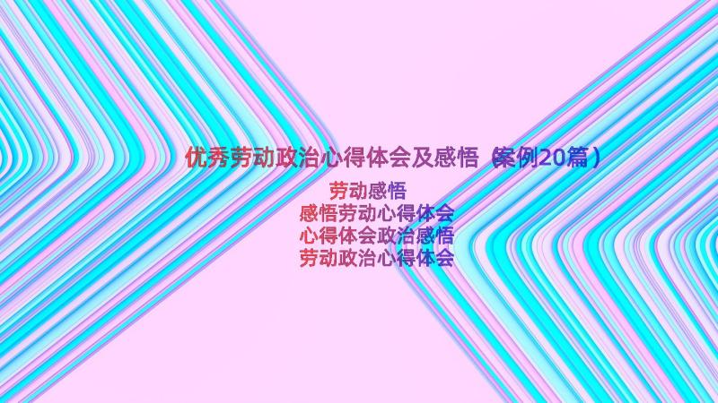 优秀劳动政治心得体会及感悟（案例20篇）