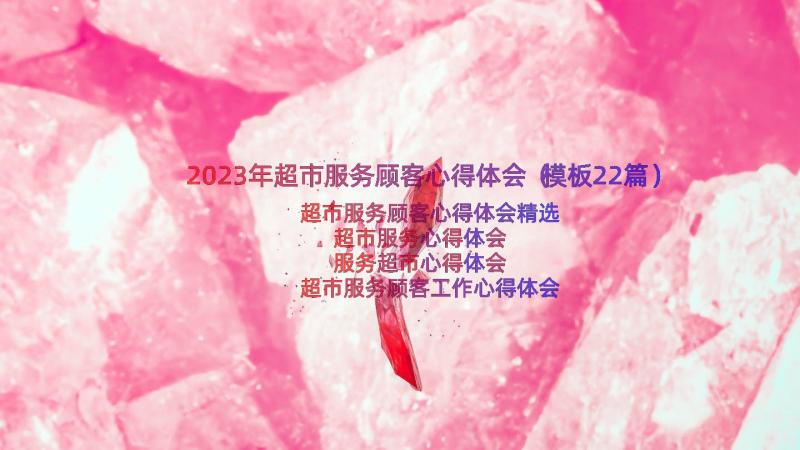 2023年超市服务顾客心得体会（模板22篇）