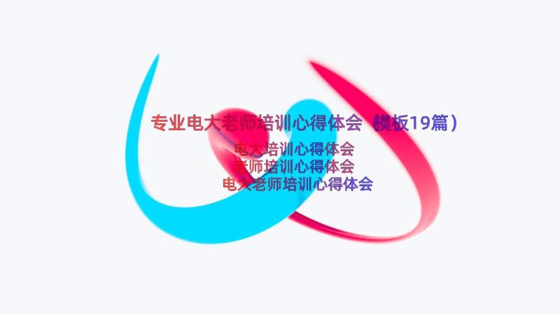 专业电大老师培训心得体会（模板19篇）