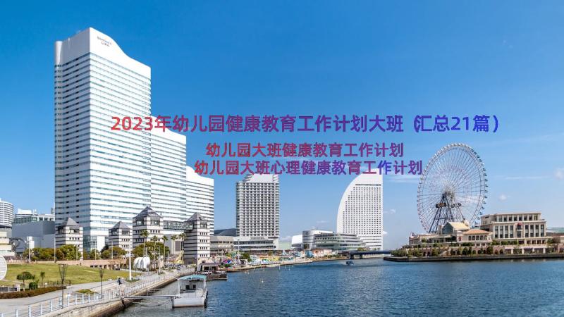 2023年幼儿园健康教育工作计划大班（汇总21篇）