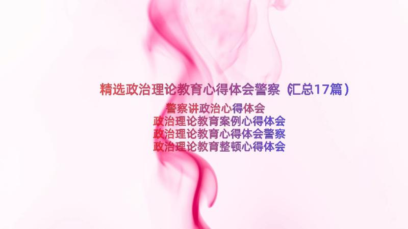 精选政治理论教育心得体会警察（汇总17篇）