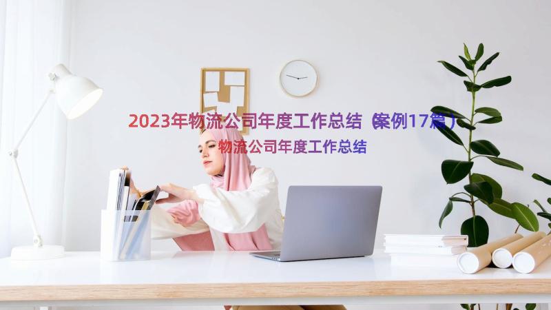 2023年物流公司年度工作总结（案例17篇）