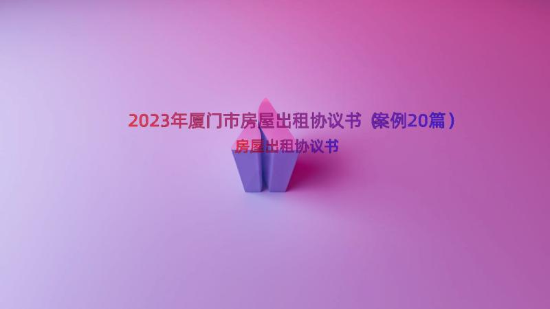 2023年厦门市房屋出租协议书（案例20篇）