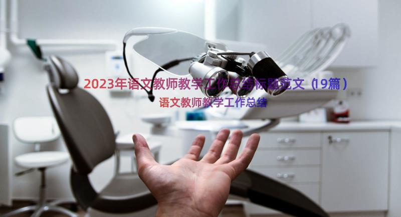 2023年语文教师教学工作总结标题范文（19篇）