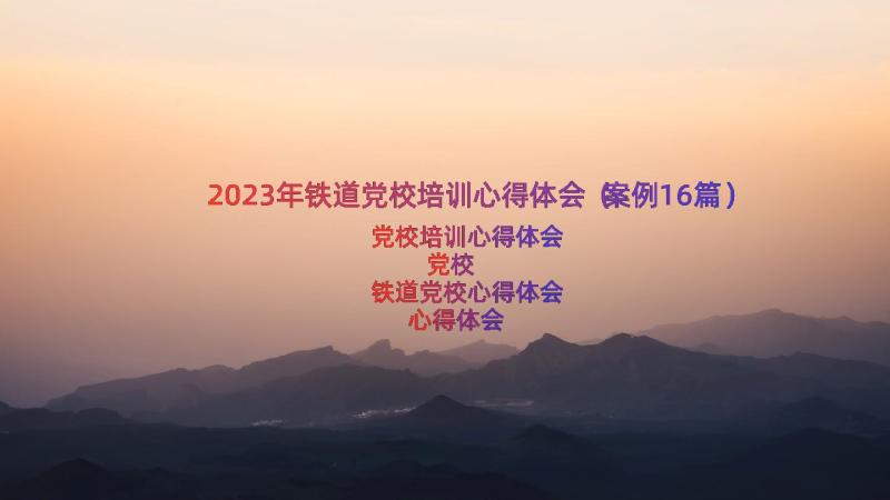 2023年铁道党校培训心得体会（案例16篇）