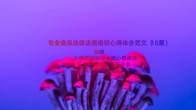 专业食品法律法规培训心得体会范文（18篇）