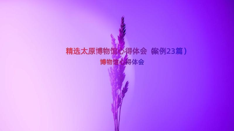 精选太原博物馆心得体会（案例23篇）