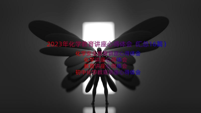 2023年化学教育讲座心得体会（汇总16篇）