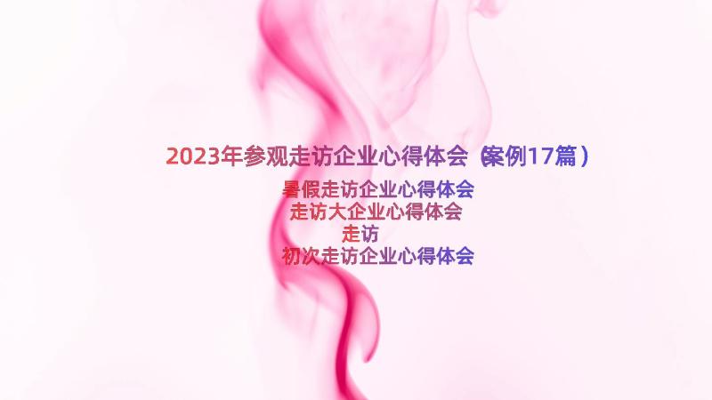 2023年参观走访企业心得体会（案例17篇）