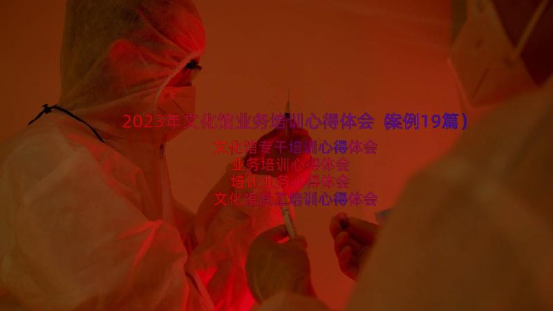 2023年文化馆业务培训心得体会（案例19篇）