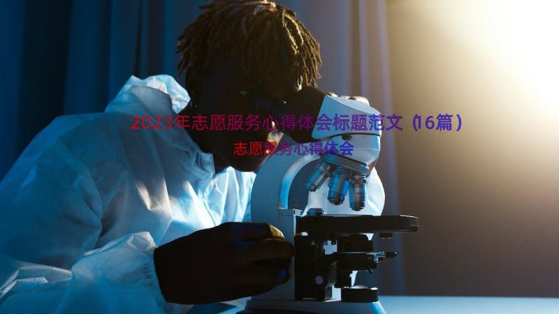 2023年志愿服务心得体会标题范文（16篇）