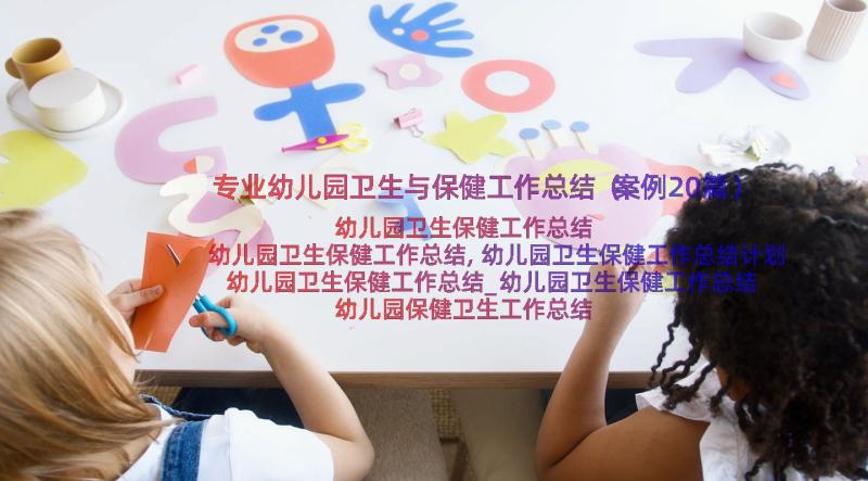 专业幼儿园卫生与保健工作总结（案例20篇）