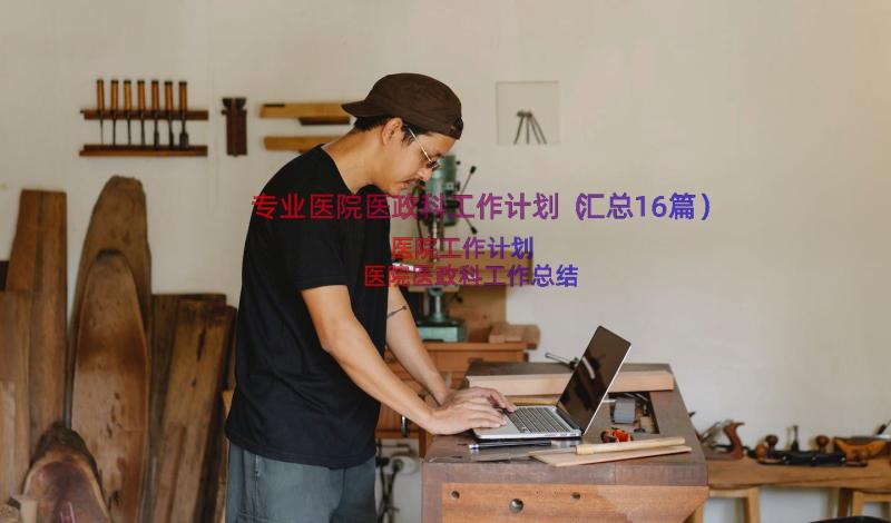 专业医院医政科工作计划（汇总16篇）