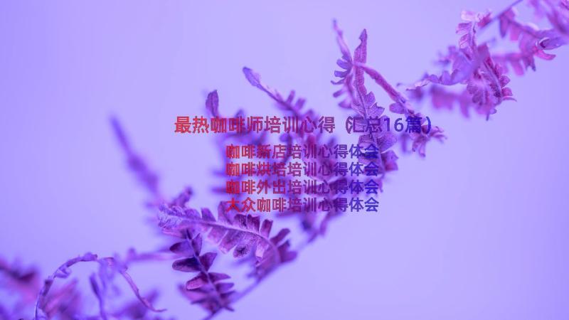 最热咖啡师培训心得（汇总16篇）