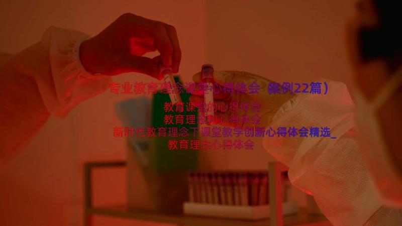 专业教育理念课堂心得体会（案例22篇）