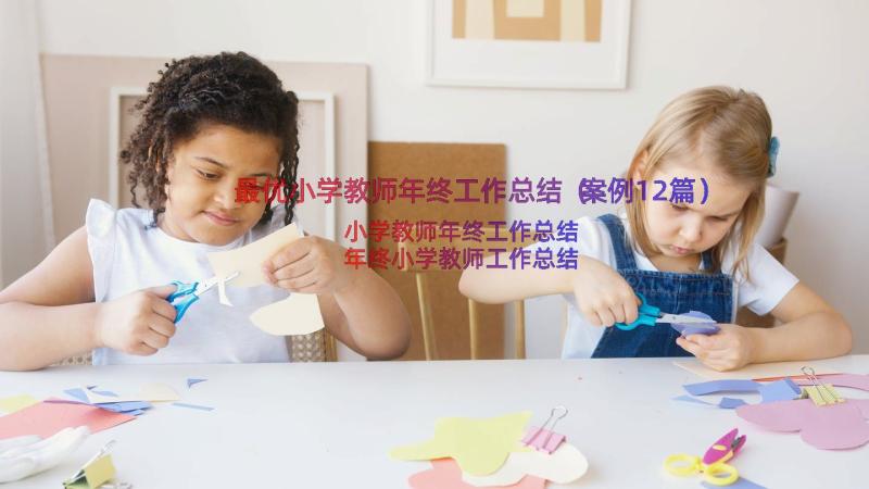 最优小学教师年终工作总结（案例12篇）