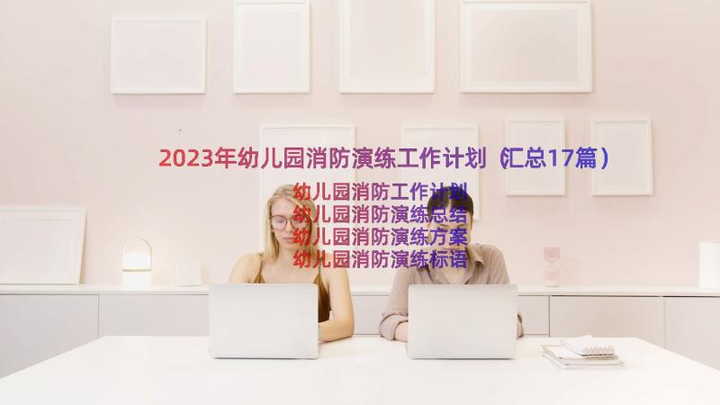 2023年幼儿园消防演练工作计划（汇总17篇）